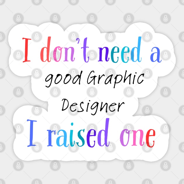 I dont need a good graphic designer i raised one Sticker by Love My..